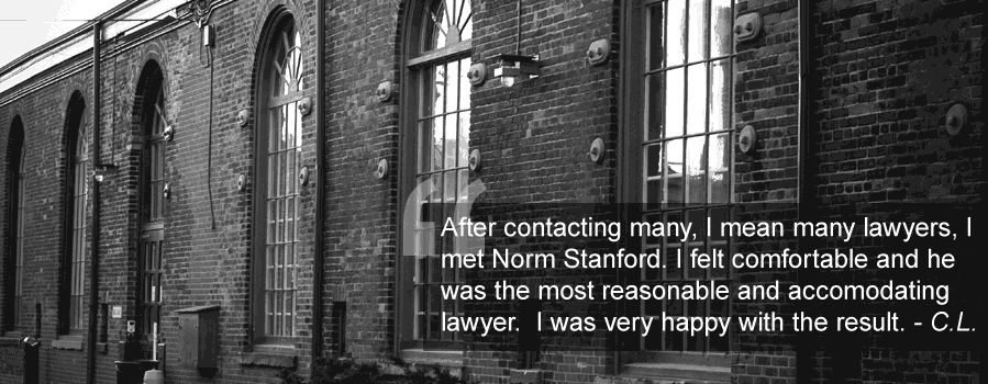 Testimonial: After contacting many, I mean many lawyers I met Norm Stanford.  I felt comfortable and he was the most reasonable and accomodating lawyer.  I was very happy with the result. —C.L.